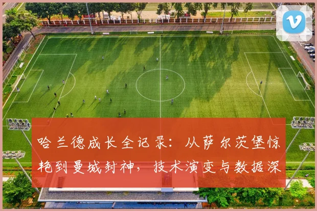 哈兰德成长全记录：从萨尔茨堡惊艳到曼城封神，技术演变与数据深度解析