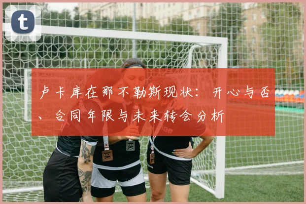 卢卡库在那不勒斯现状：开心与否、合同年限与未来转会分析