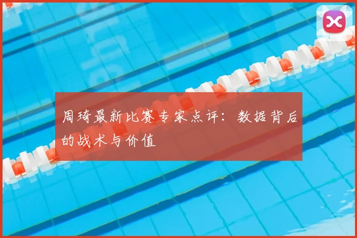 周琦最新比赛专家点评：数据背后的战术与价值