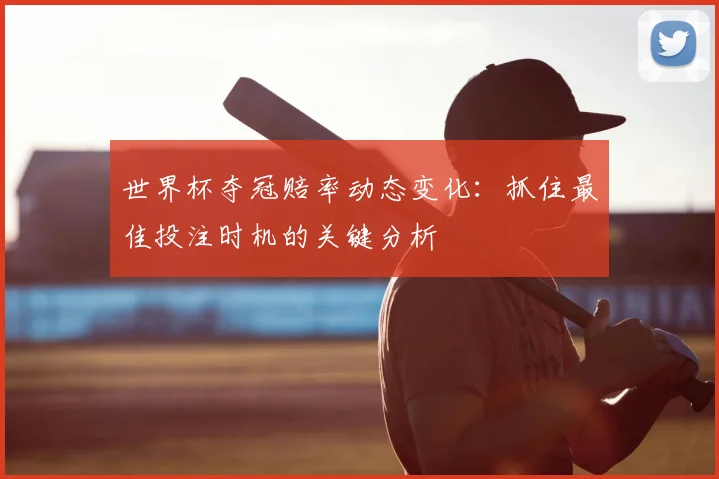 世界杯夺冠赔率动态变化：抓住最佳投注时机的关键分析