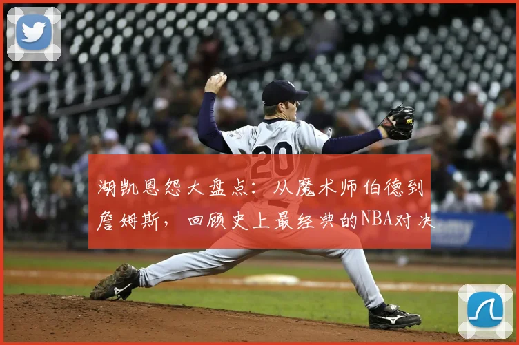 湖凯恩怨大盘点：从魔术师伯德到詹姆斯，回顾史上最经典的NBA对决