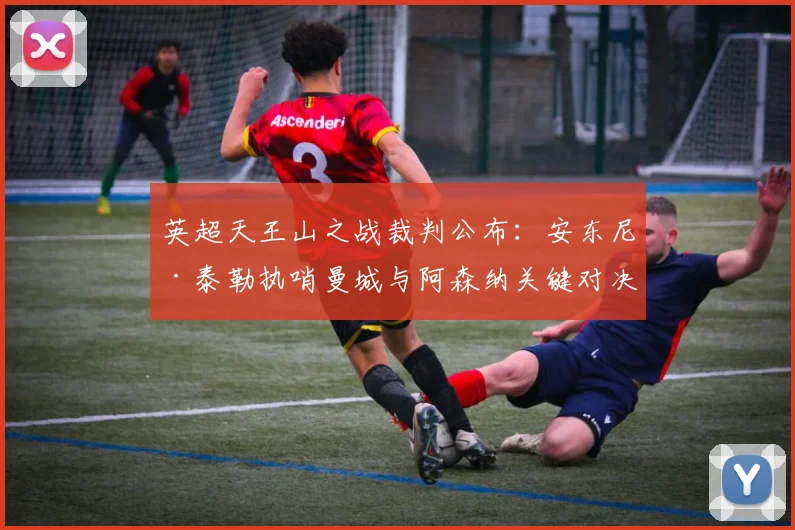 英超天王山之战裁判公布：安东尼·泰勒执哨曼城与阿森纳关键对决