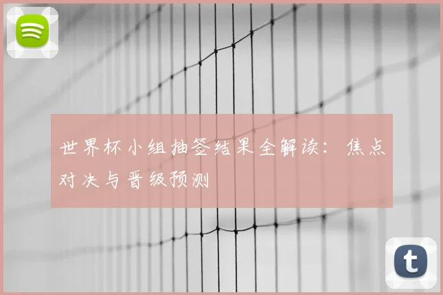 世界杯小组抽签结果全解读：焦点对决与晋级预测