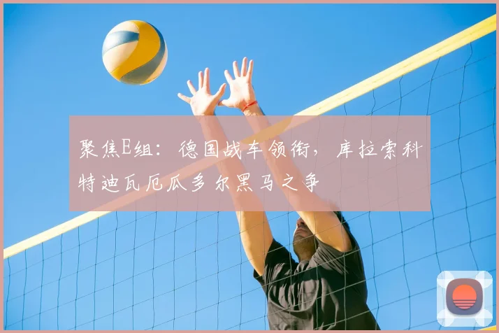 聚焦E组：德国战车领衔，库拉索科特迪瓦厄瓜多尔黑马之争
