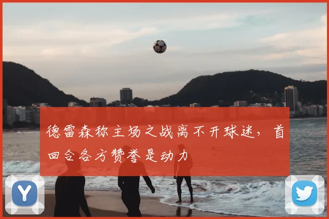 德雷森称主场之战离不开球迷，首回合各方赞誉是动力