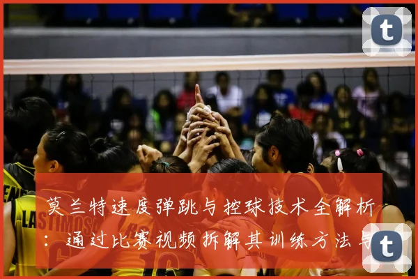 莫兰特速度弹跳与控球技术全解析：通过比赛视频拆解其训练方法与突破秘诀