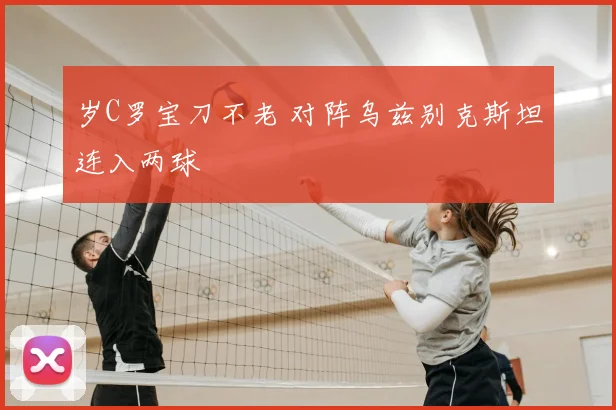 岁C罗宝刀不老 对阵乌兹别克斯坦连入两球
