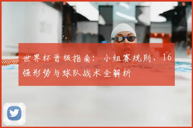 世界杯晋级指南：小组赛规则、16强形势与球队战术全解析