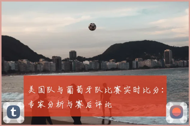 美国队与葡萄牙队比赛实时比分：专家分析与赛后评论