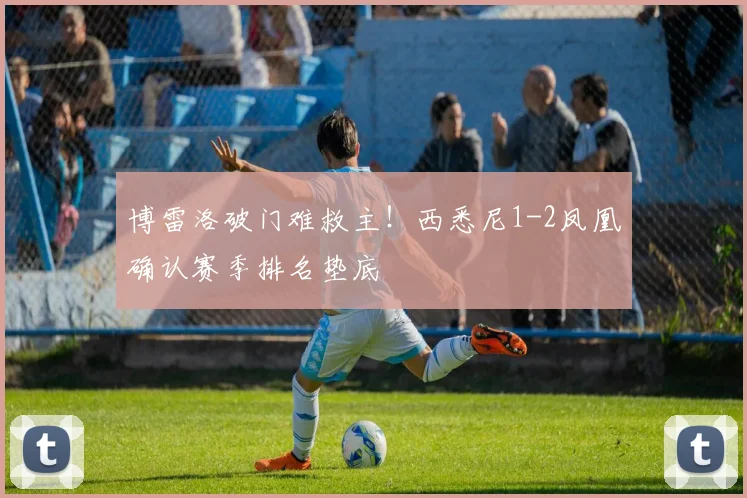 博雷洛破门难救主！西悉尼1-2凤凰确认赛季排名垫底