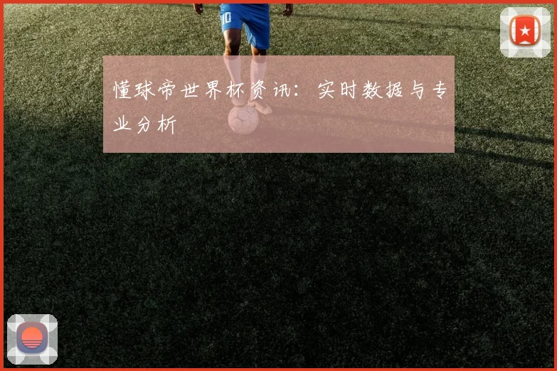 懂球帝世界杯资讯：实时数据与专业分析