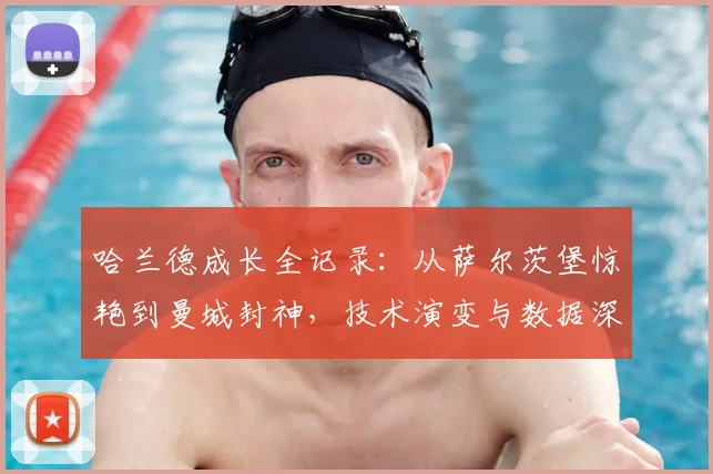 哈兰德成长全记录：从萨尔茨堡惊艳到曼城封神，技术演变与数据深度解析