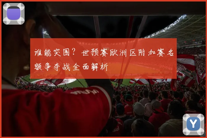 谁能突围？世预赛欧洲区附加赛名额争夺战全面解析