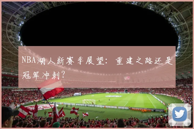 NBA湖人新赛季展望:重建之路还是冠军冲刺?