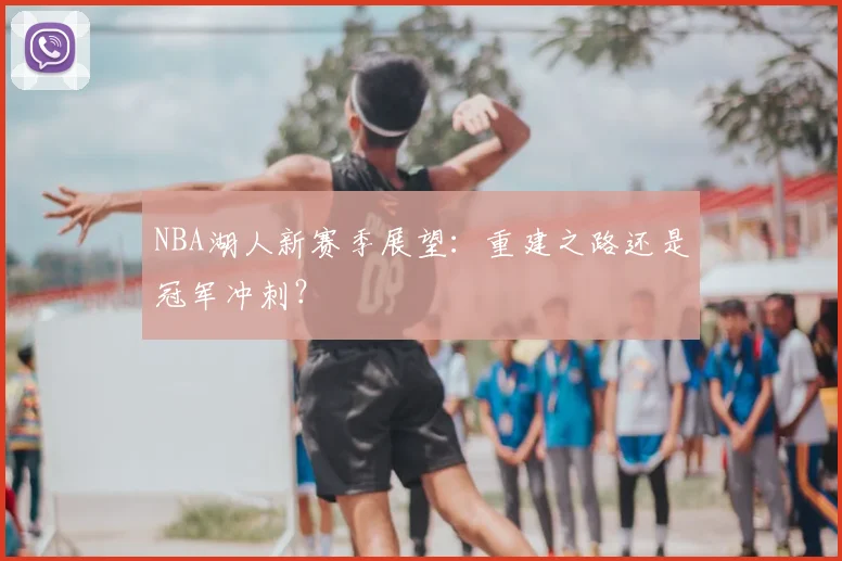 NBA湖人新赛季展望：重建之路还是冠军冲刺？
