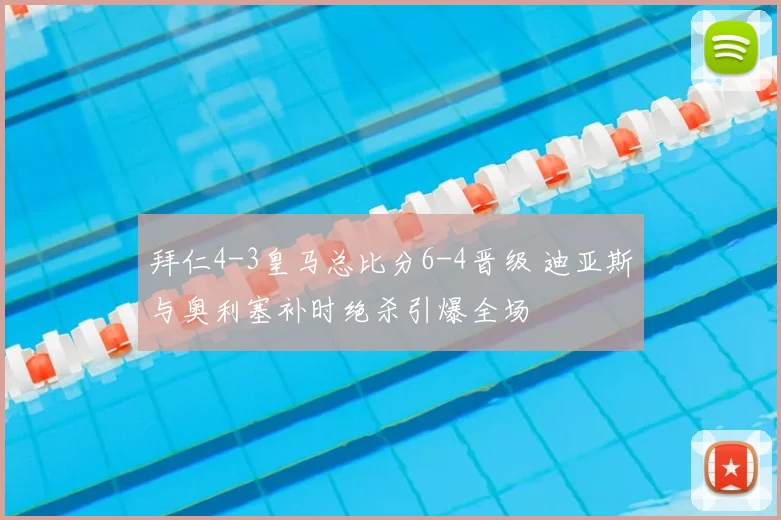 拜仁4-3皇马总比分6-4晋级 迪亚斯与奥利塞补时绝杀引爆全场