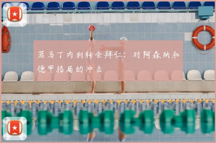 若马丁内利转会拜仁：对阿森纳和德甲格局的冲击