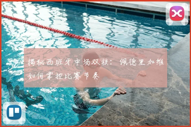 揭秘西班牙中场双核：佩德里加维如何掌控比赛节奏