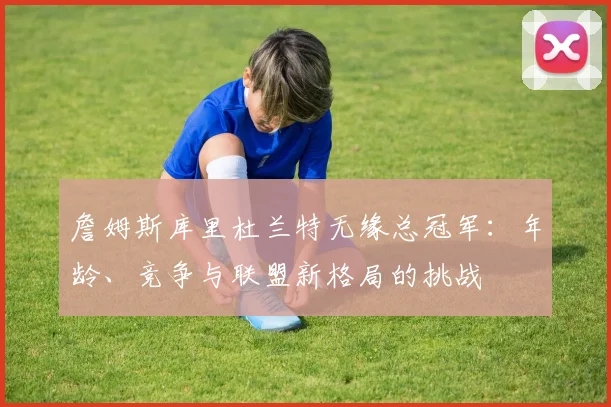 詹姆斯库里杜兰特无缘总冠军：年龄、竞争与联盟新格局的挑战