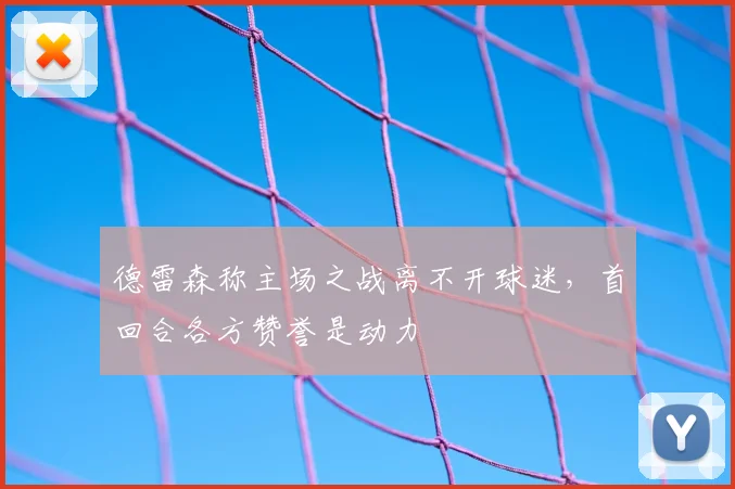 德雷森称主场之战离不开球迷，首回合各方赞誉是动力
