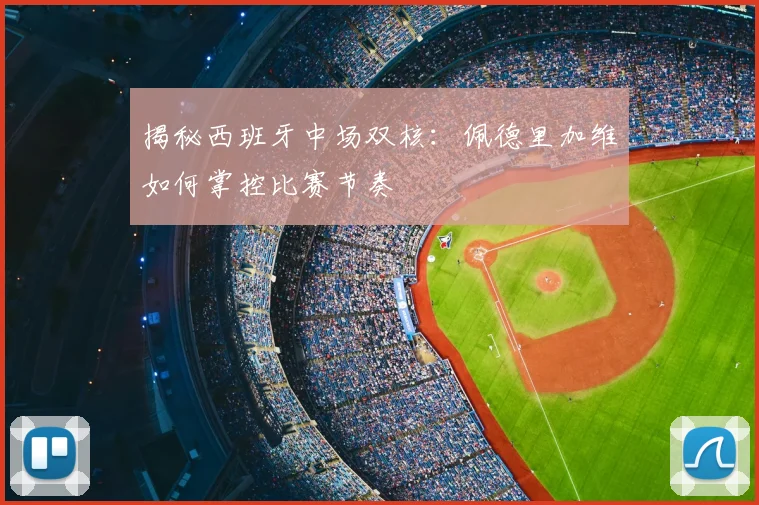 揭秘西班牙中场双核：佩德里加维如何掌控比赛节奏