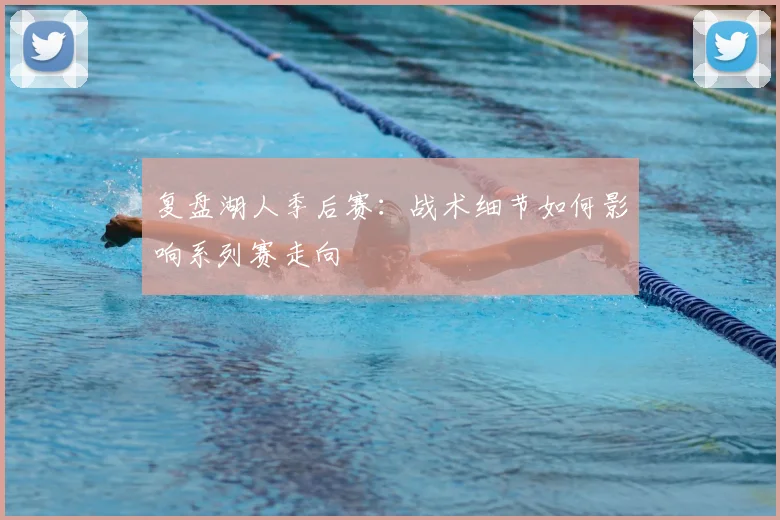 复盘湖人季后赛：战术细节如何影响系列赛走向
