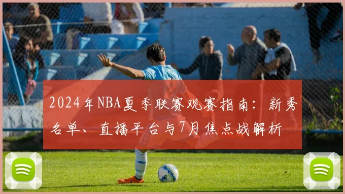 2024年NBA夏季联赛观赛指南:新秀名单、直播平台与7月焦点战解析